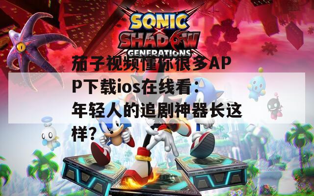 茄子视频懂你很多APP下载ios在线看：年轻人的追剧神器长这样？