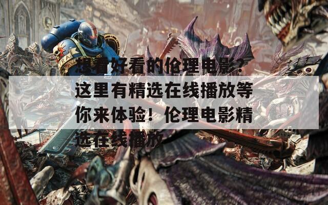 想看好看的伦理电影？这里有精选在线播放等你来体验！伦理电影精选在线播放