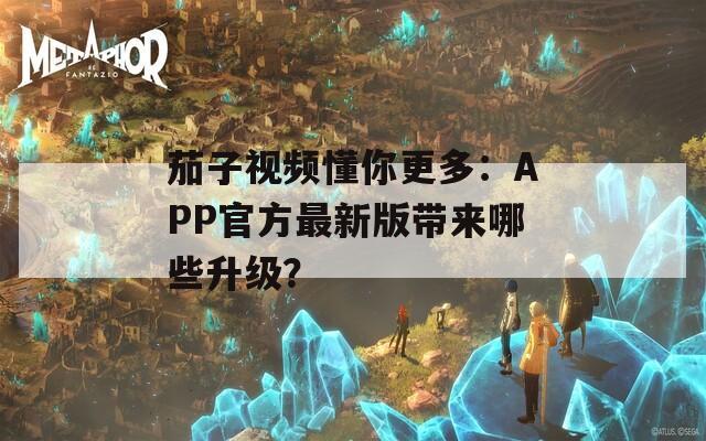 茄子视频懂你更多：APP官方最新版带来哪些升级？