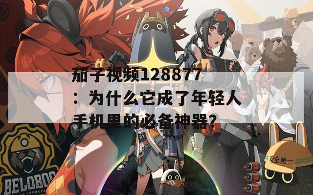 茄子视频128877：为什么它成了年轻人手机里的必备神器？