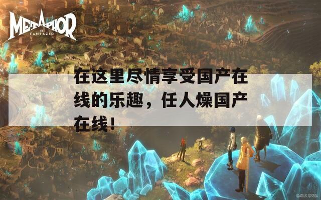 在这里尽情享受国产在线的乐趣，任人燥国产在线！