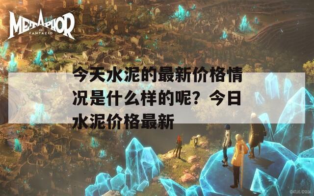 今天水泥的最新价格情况是什么样的呢？今日水泥价格最新