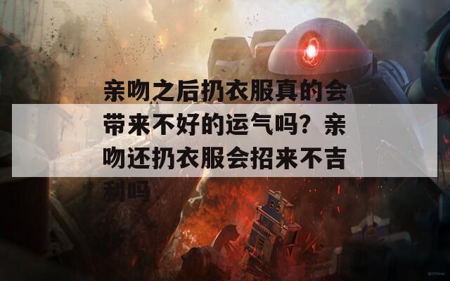 亲吻之后扔衣服真的会带来不好的运气吗？亲吻还扔衣服会招来不吉利吗