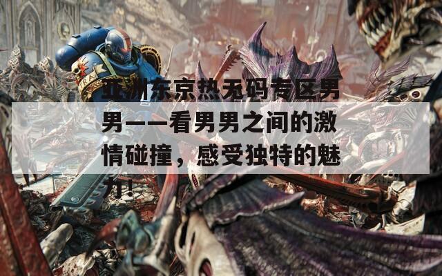 亚洲东京热无码专区男男——看男男之间的激情碰撞，感受独特的魅力！