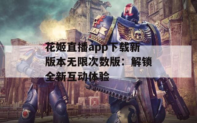 花姬直播app下载新版本无限次数版：解锁全新互动体验