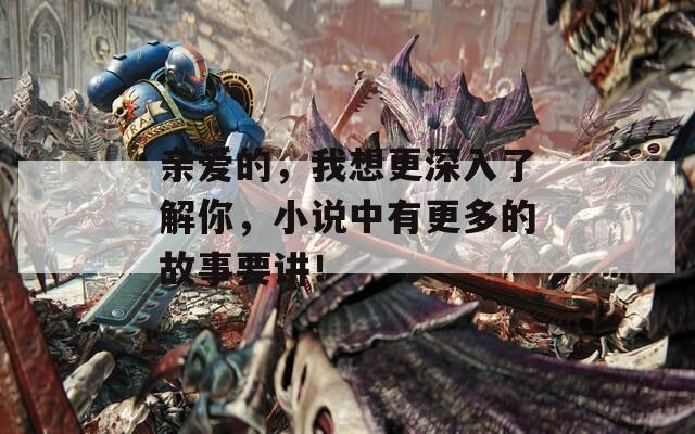 亲爱的，我想更深入了解你，小说中有更多的故事要讲！
