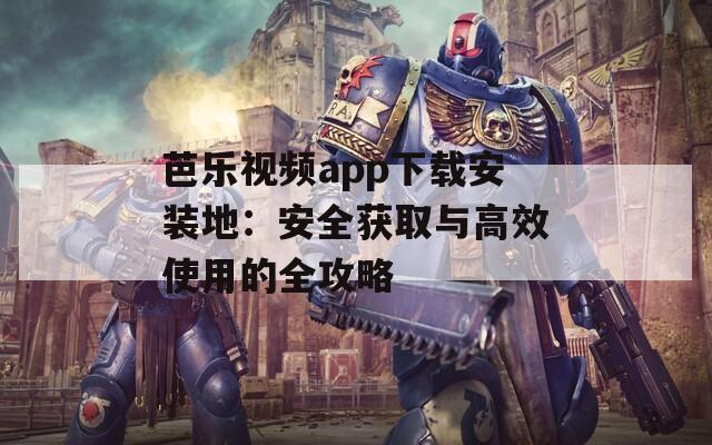 芭乐视频app下载安装地：安全获取与高效使用的全攻略