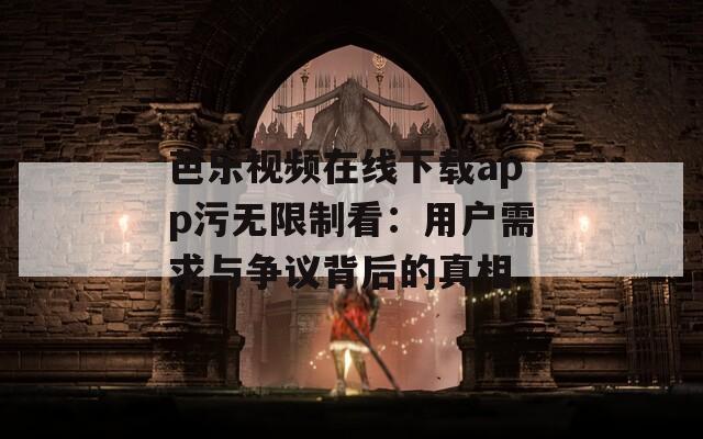 芭乐视频在线下载app污无限制看：用户需求与争议背后的真相