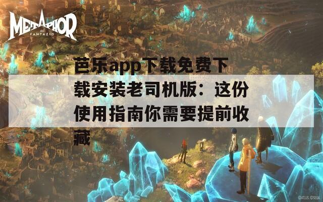 芭乐app下载免费下载安装老司机版：这份使用指南你需要提前收藏