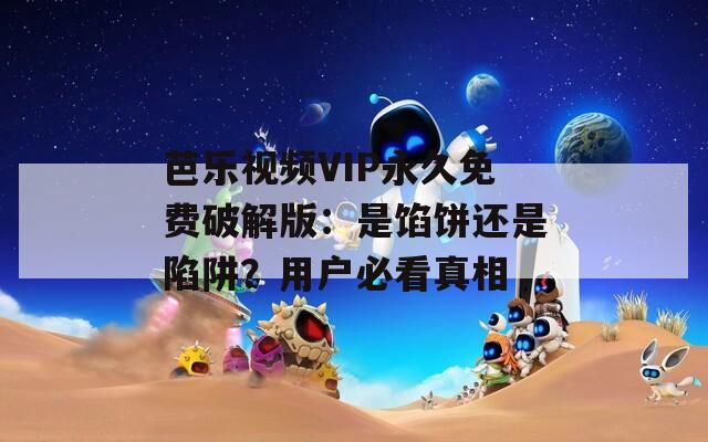 芭乐视频VIP永久免费破解版：是馅饼还是陷阱？用户必看真相