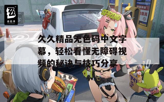 久久精品无色码中文字幕，轻松看懂无障碍视频的秘诀与技巧分享