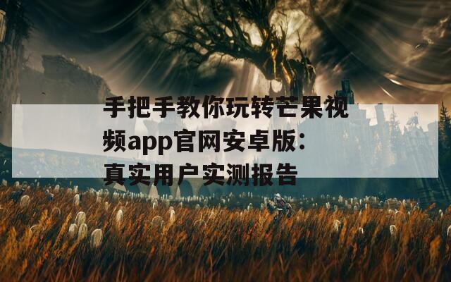 手把手教你玩转芒果视频app官网安卓版：真实用户实测报告