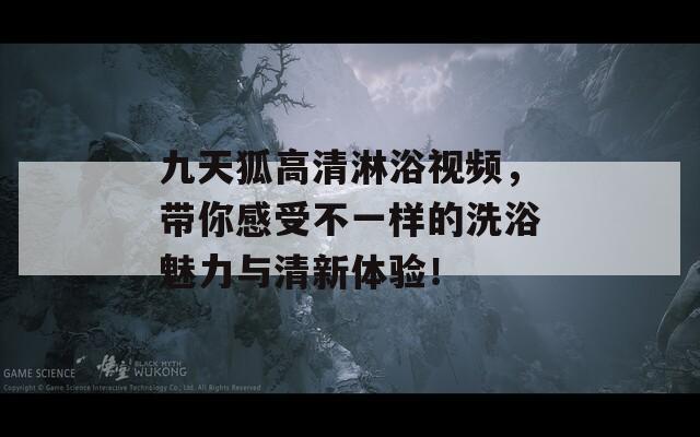 九天狐高清淋浴视频，带你感受不一样的洗浴魅力与清新体验！