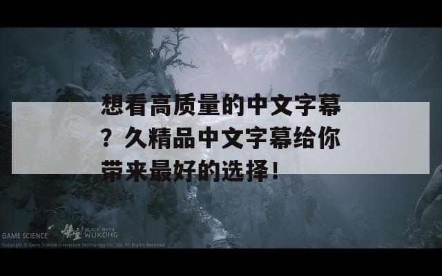 想看高质量的中文字幕？久精品中文字幕给你带来最好的选择！