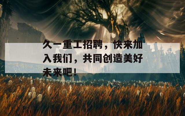 久一重工招聘，快来加入我们，共同创造美好未来吧！