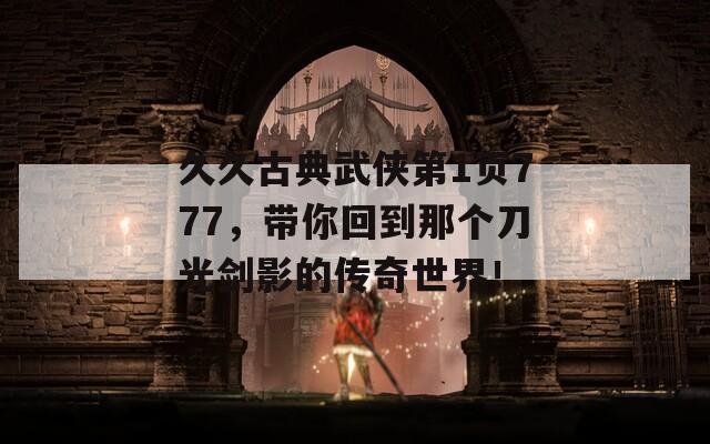 久久古典武侠第1页777，带你回到那个刀光剑影的传奇世界！