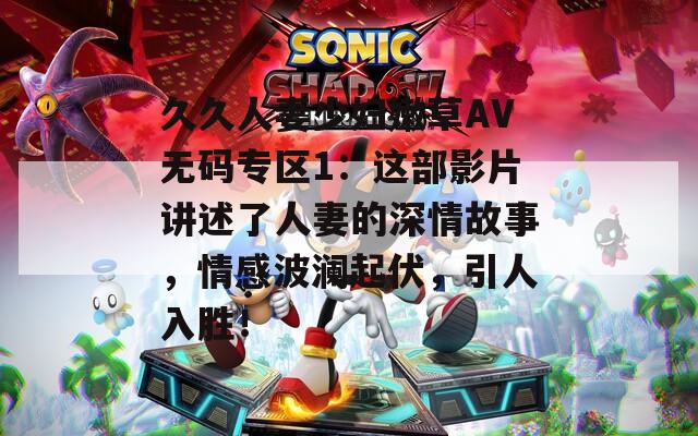 久久人妻少妇嫩草AV无码专区1：这部影片讲述了人妻的深情故事，情感波澜起伏，引人入胜！