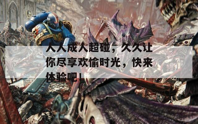 人人成人超碰，久久让你尽享欢愉时光，快来体验吧！