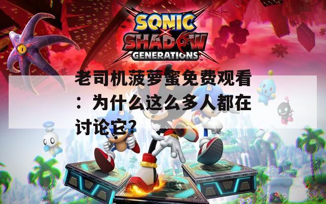 老司机菠萝蜜免费观看：为什么这么多人都在讨论它？
