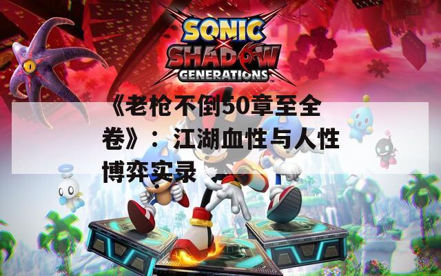 《老枪不倒50章至全卷》：江湖血性与人性博弈实录