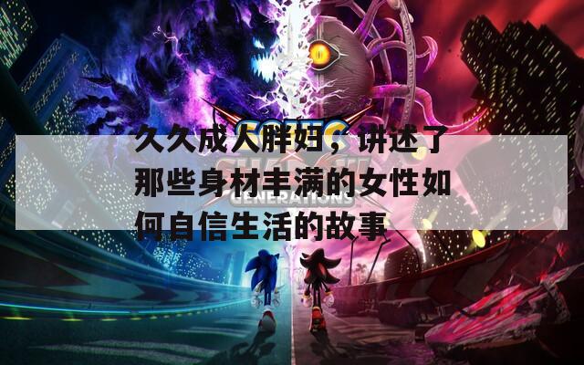 久久成人胖妇，讲述了那些身材丰满的女性如何自信生活的故事