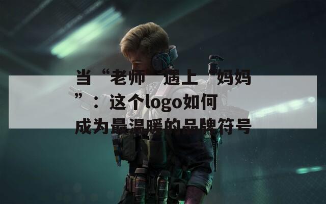 当“老师”遇上“妈妈”：这个logo如何成为最温暖的品牌符号