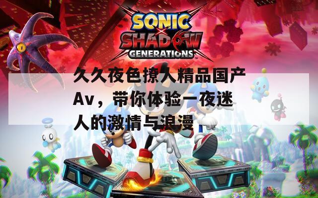 久久夜色撩人精品国产Av，带你体验一夜迷人的激情与浪漫