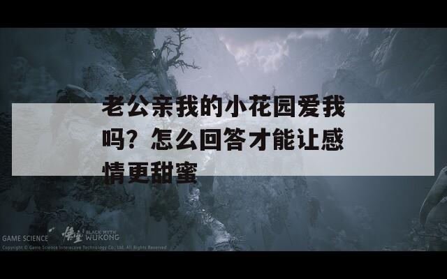 老公亲我的小花园爱我吗？怎么回答才能让感情更甜蜜