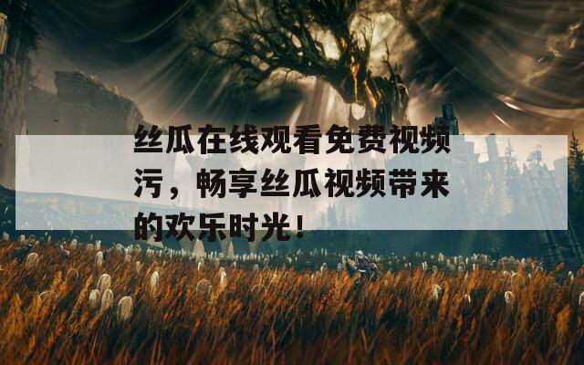 丝瓜在线观看免费视频污，畅享丝瓜视频带来的欢乐时光！