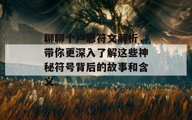聊聊个卢恩符文解析，带你更深入了解这些神秘符号背后的故事和含义。