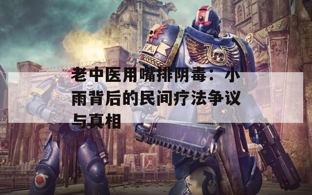 老中医用嘴排阴毒：小雨背后的民间疗法争议与真相
