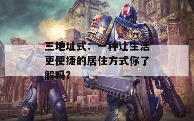 三地址式：一种让生活更便捷的居住方式你了解吗？