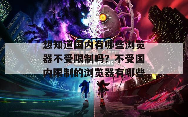 想知道国内有哪些浏览器不受限制吗？不受国内限制的浏览器有哪些