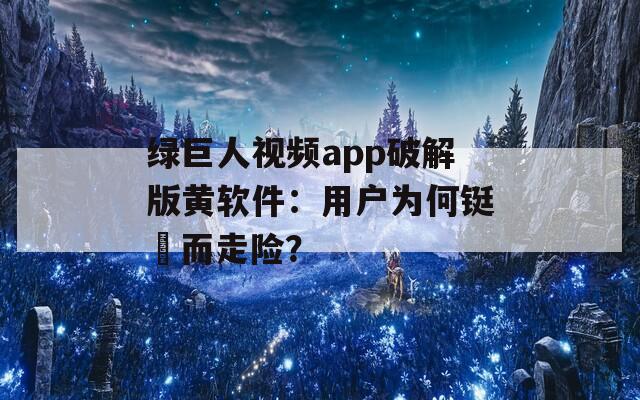 绿巨人视频app破解版黄软件：用户为何铤�而走险？
