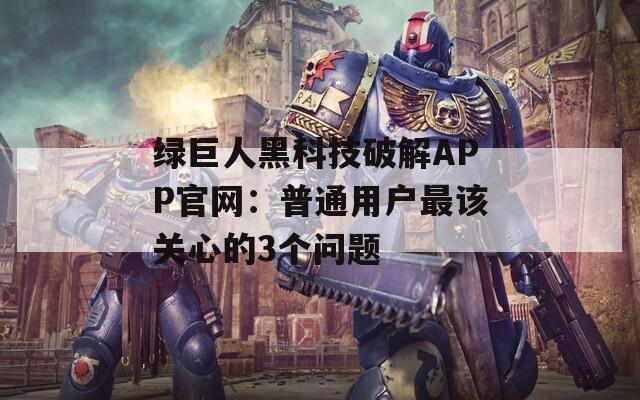 绿巨人黑科技破解APP官网：普通用户最该关心的3个问题