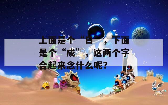 上面是个“日”，下面是个“成”，这两个字合起来念什么呢？