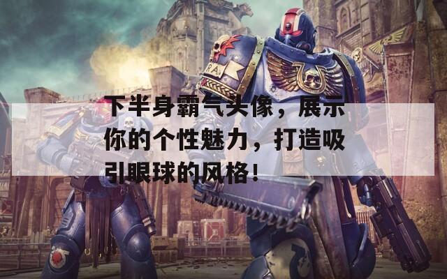 下半身霸气头像，展示你的个性魅力，打造吸引眼球的风格！