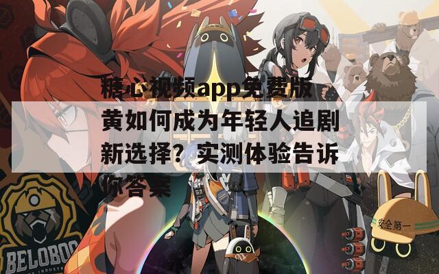 糖心视频app免费版黄如何成为年轻人追剧新选择？实测体验告诉你答案