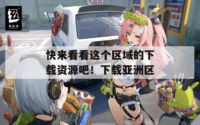 快来看看这个区域的下载资源吧！下载亚洲区