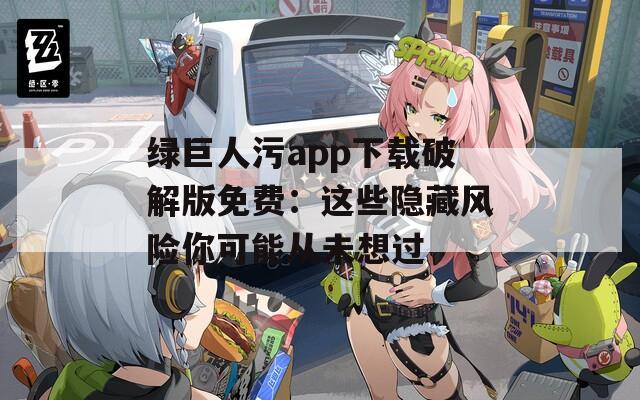 绿巨人污app下载破解版免费：这些隐藏风险你可能从未想过