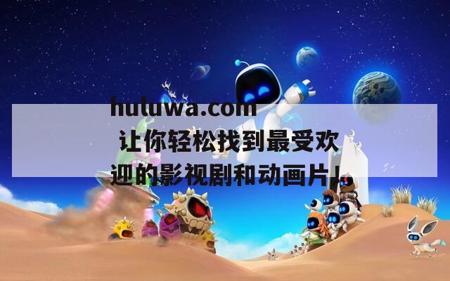 huluwa.com 让你轻松找到最受欢迎的影视剧和动画片！