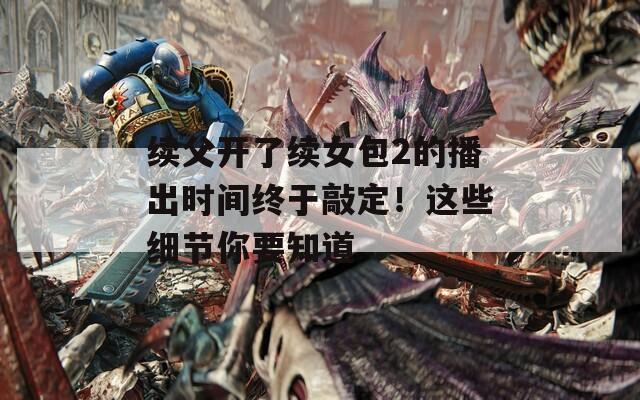 续父开了续女包2的播出时间终于敲定！这些细节你要知道