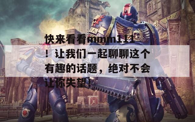 快来看看mmm111！让我们一起聊聊这个有趣的话题，绝对不会让你失望！