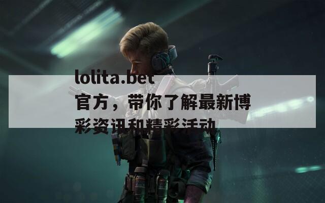 lolita.bet官方，带你了解最新博彩资讯和精彩活动