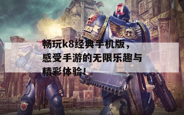 畅玩k8经典手机版，感受手游的无限乐趣与精彩体验！