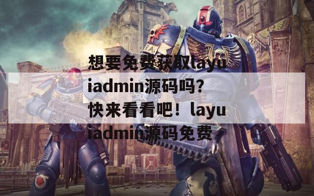想要免费获取layuiadmin源码吗？快来看看吧！layuiadmin源码免费