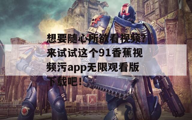想要随心所欲看视频？来试试这个91香蕉视频污app无限观看版下载吧！