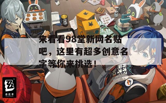 来看看98堂新网名贴吧，这里有超多创意名字等你来挑选！