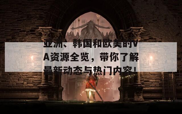 亚洲、韩国和欧美的VA资源全览，带你了解最新动态与热门内容！