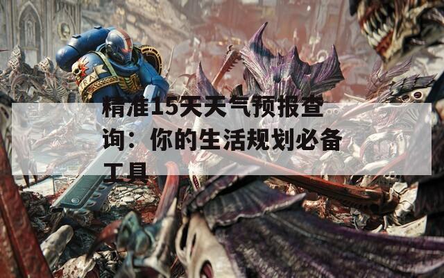 精准15天天气预报查询：你的生活规划必备工具